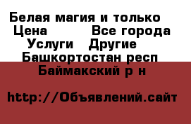 Белая магия и только. › Цена ­ 100 - Все города Услуги » Другие   . Башкортостан респ.,Баймакский р-н